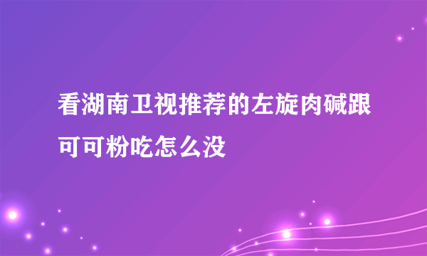 看湖南卫视推荐的左旋肉碱跟可可粉吃怎么没