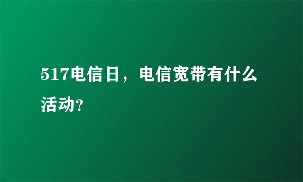 517电信日，电信宽带有什么活动？