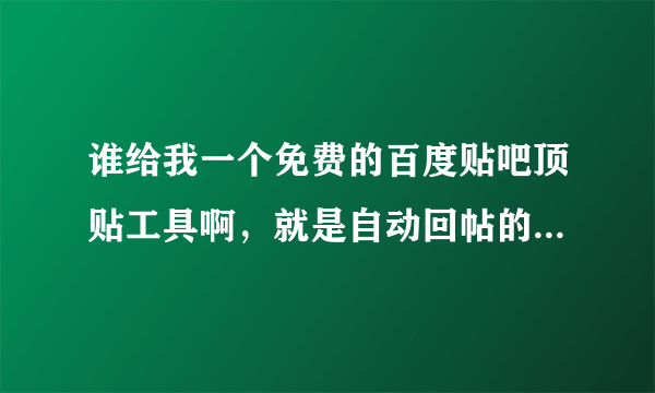 谁给我一个免费的百度贴吧顶贴工具啊，就是自动回帖的，感激不尽！！！