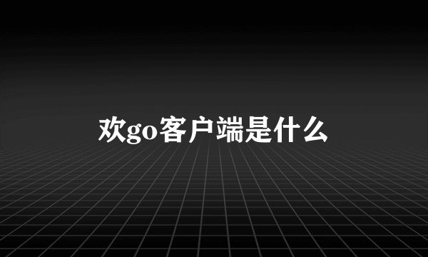 欢go客户端是什么