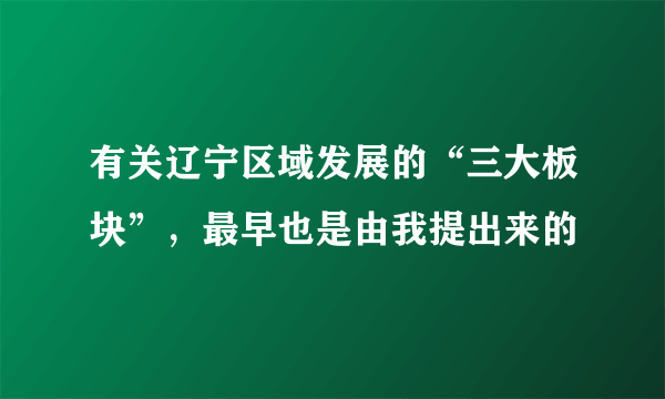 有关辽宁区域发展的“三大板块”，最早也是由我提出来的