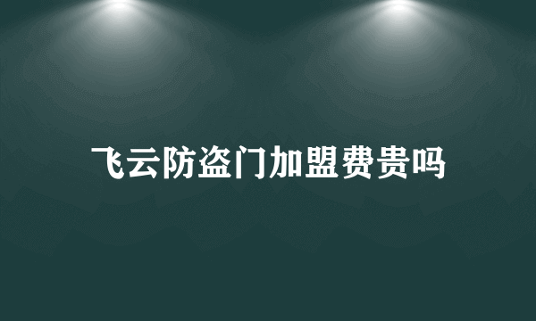 飞云防盗门加盟费贵吗