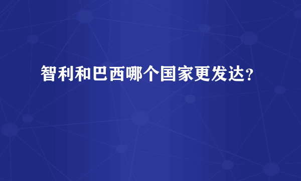 智利和巴西哪个国家更发达？