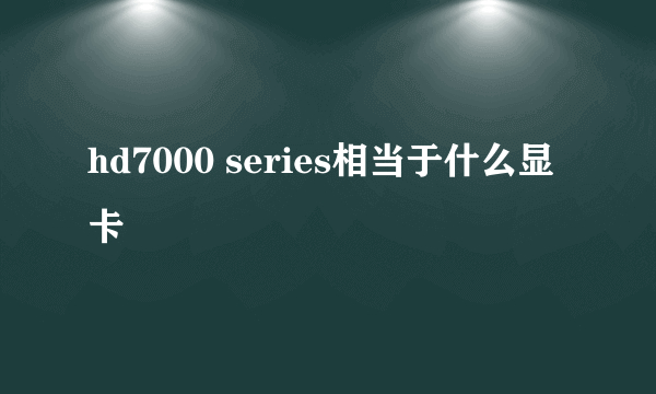 hd7000 series相当于什么显卡