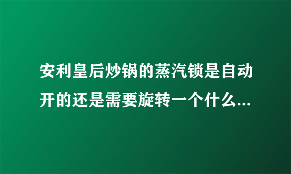 安利皇后炒锅的蒸汽锁是自动开的还是需要旋转一个什么按钮才能开？