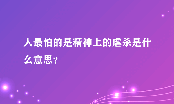 人最怕的是精神上的虐杀是什么意思？