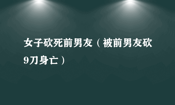 女子砍死前男友（被前男友砍9刀身亡）