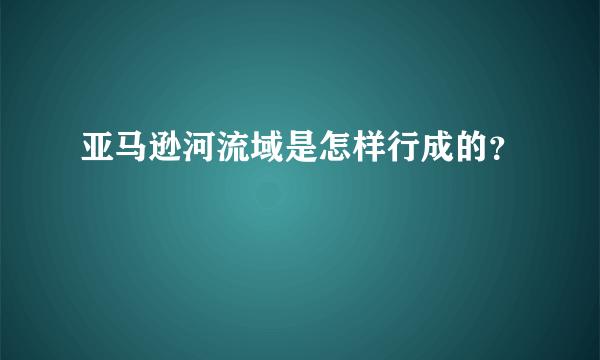 亚马逊河流域是怎样行成的？