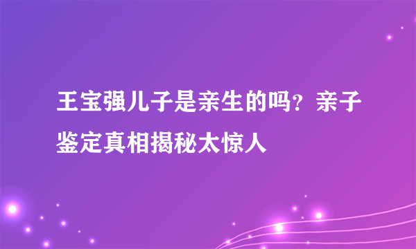 王宝强儿子是亲生的吗？亲子鉴定真相揭秘太惊人