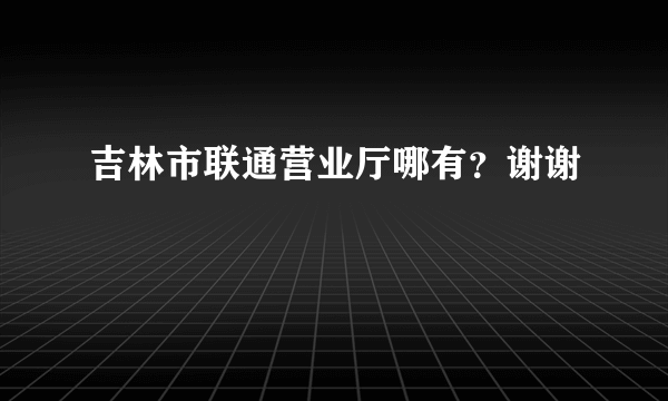 吉林市联通营业厅哪有？谢谢