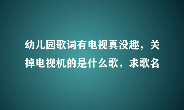 幼儿园歌词有电视真没趣，关掉电视机的是什么歌，求歌名