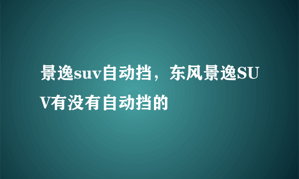 景逸suv自动挡，东风景逸SUV有没有自动挡的