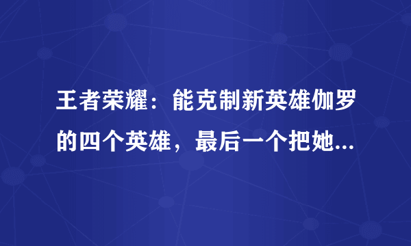 王者荣耀：能克制新英雄伽罗的四个英雄，最后一个把她打到自闭！