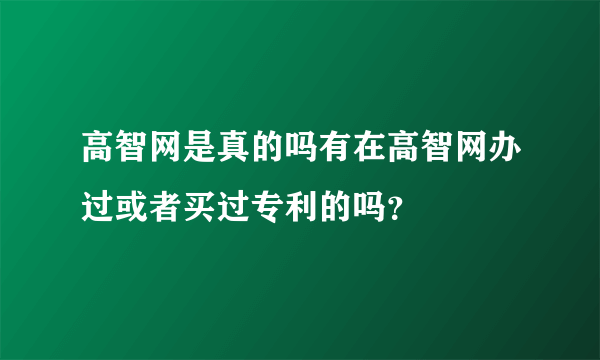 高智网是真的吗有在高智网办过或者买过专利的吗？