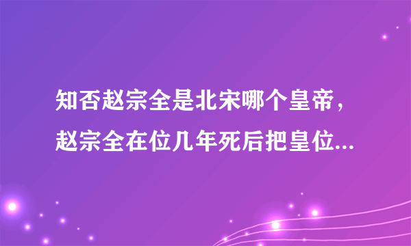 知否赵宗全是北宋哪个皇帝，赵宗全在位几年死后把皇位传给谁了