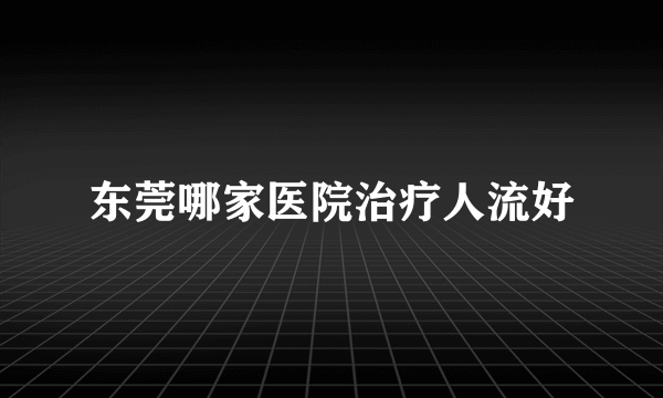 东莞哪家医院治疗人流好