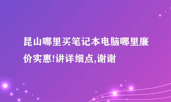 昆山哪里买笔记本电脑哪里廉价实惠!讲详细点,谢谢