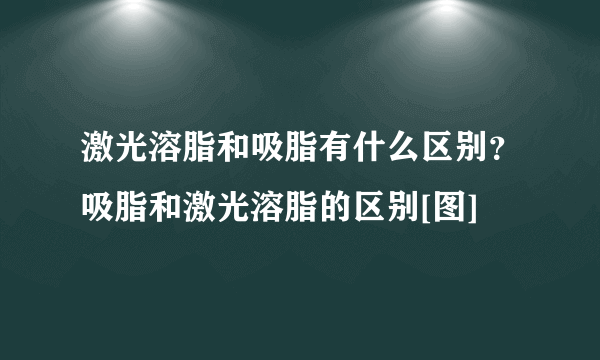 激光溶脂和吸脂有什么区别？吸脂和激光溶脂的区别[图]