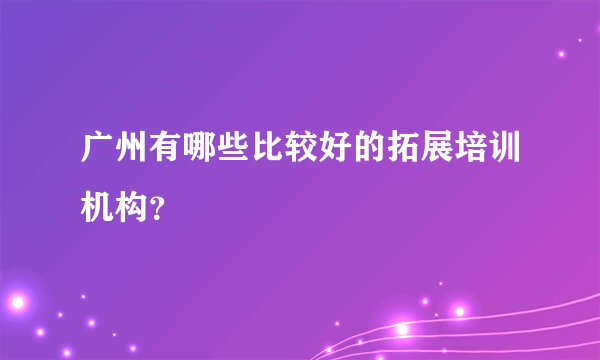 广州有哪些比较好的拓展培训机构？