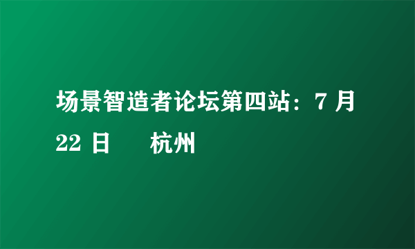 场景智造者论坛第四站：7 月 22 日 • 杭州