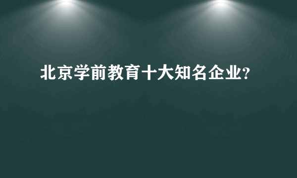 北京学前教育十大知名企业？