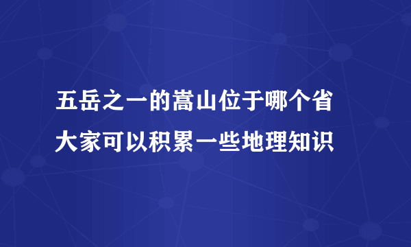 五岳之一的嵩山位于哪个省 大家可以积累一些地理知识