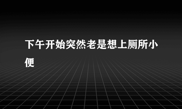 下午开始突然老是想上厕所小便