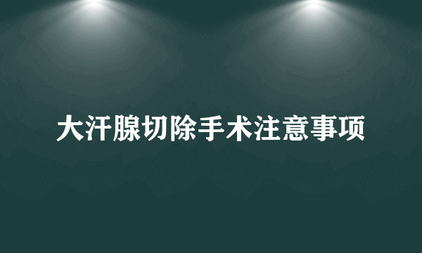 大汗腺切除手术注意事项