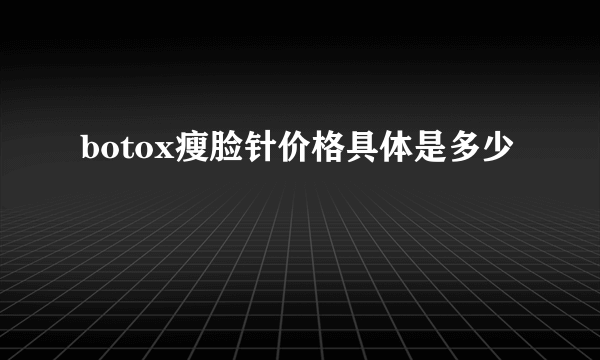 botox瘦脸针价格具体是多少