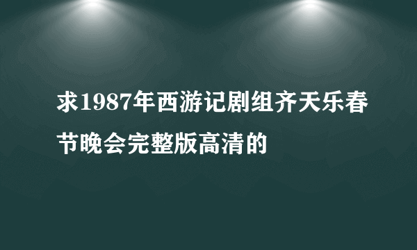 求1987年西游记剧组齐天乐春节晚会完整版高清的