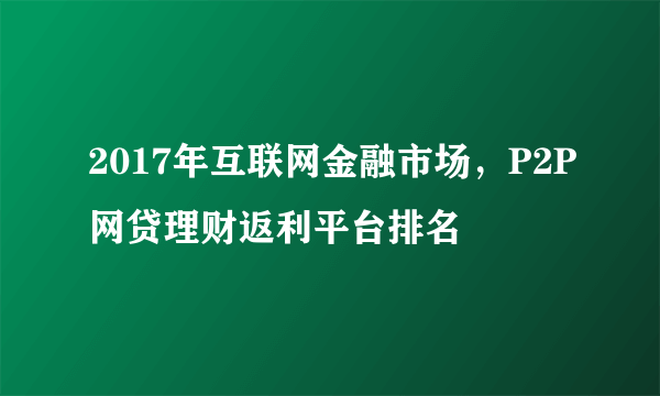 2017年互联网金融市场，P2P网贷理财返利平台排名