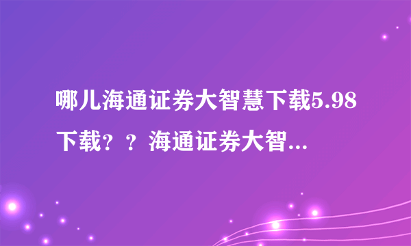 哪儿海通证券大智慧下载5.98下载？？海通证券大智慧下载最新版？