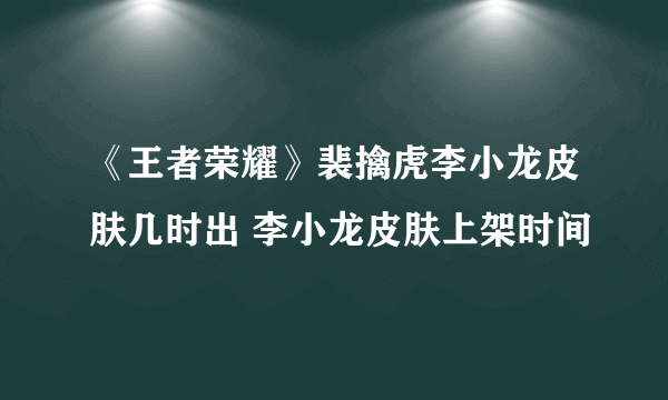 《王者荣耀》裴擒虎李小龙皮肤几时出 李小龙皮肤上架时间