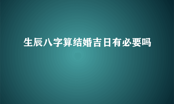 生辰八字算结婚吉日有必要吗