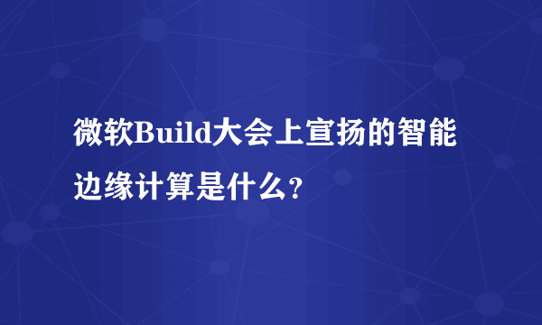 微软Build大会上宣扬的智能边缘计算是什么？