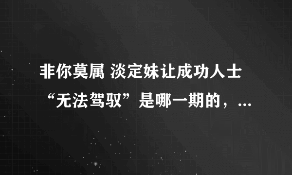 非你莫属 淡定妹让成功人士“无法驾驭”是哪一期的，因为想看完整版的