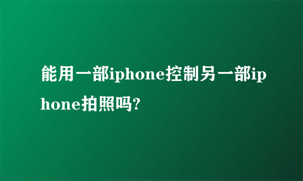 能用一部iphone控制另一部iphone拍照吗?