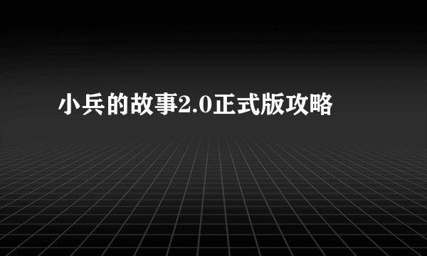 小兵的故事2.0正式版攻略