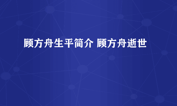 顾方舟生平简介 顾方舟逝世