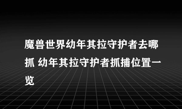 魔兽世界幼年其拉守护者去哪抓 幼年其拉守护者抓捕位置一览