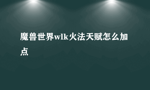 魔兽世界wlk火法天赋怎么加点