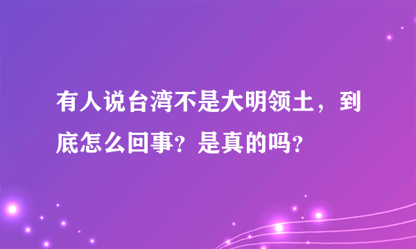 有人说台湾不是大明领土，到底怎么回事？是真的吗？