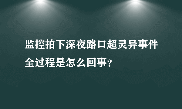 监控拍下深夜路口超灵异事件全过程是怎么回事？