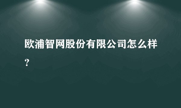 欧浦智网股份有限公司怎么样？