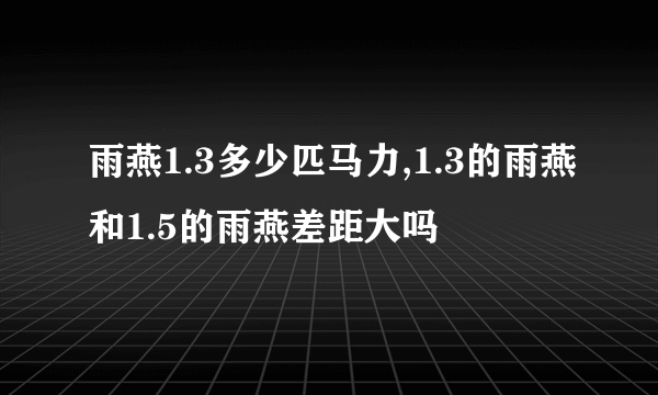 雨燕1.3多少匹马力,1.3的雨燕和1.5的雨燕差距大吗