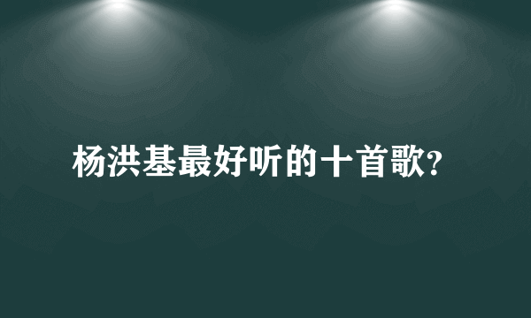 杨洪基最好听的十首歌？