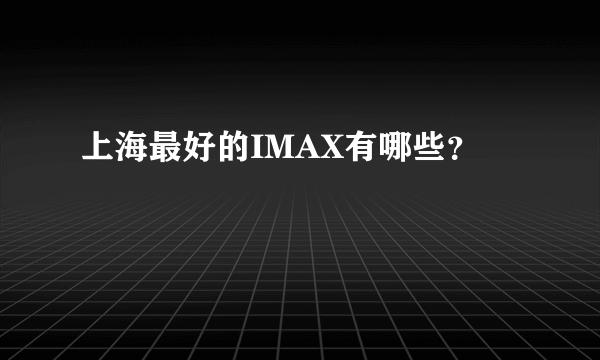 上海最好的IMAX有哪些？