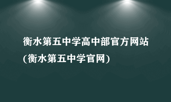 衡水第五中学高中部官方网站(衡水第五中学官网)