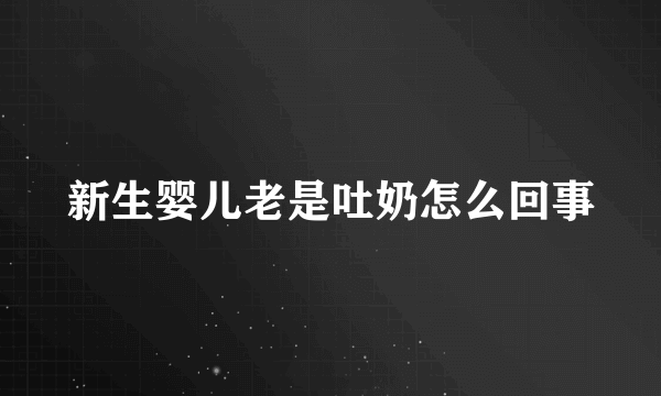 新生婴儿老是吐奶怎么回事