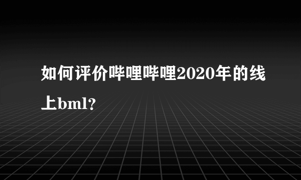 如何评价哔哩哔哩2020年的线上bml？